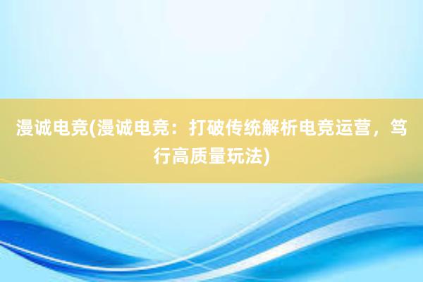 漫诚电竞(漫诚电竞：打破传统解析电竞运营，笃行高质量玩法)