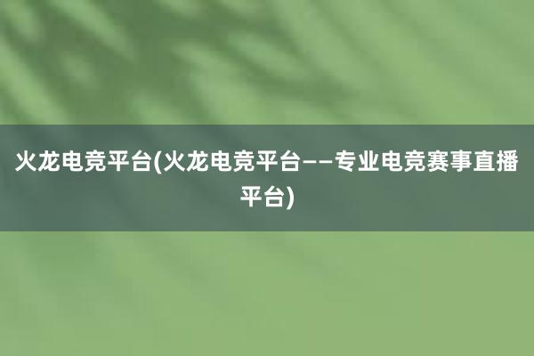 火龙电竞平台(火龙电竞平台——专业电竞赛事直播平台)