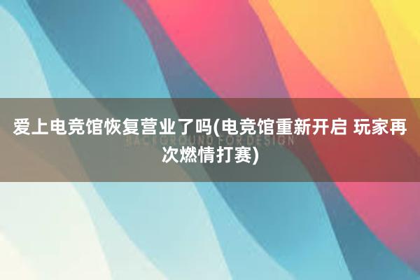 爱上电竞馆恢复营业了吗(电竞馆重新开启 玩家再次燃情打赛)