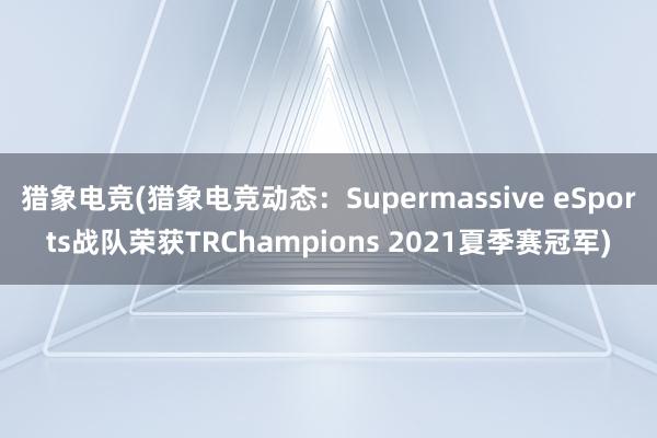 猎象电竞(猎象电竞动态：Supermassive eSports战队荣获TRChampions 2021夏季赛冠军)