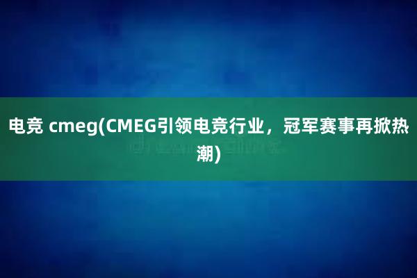 电竞 cmeg(CMEG引领电竞行业，冠军赛事再掀热潮)