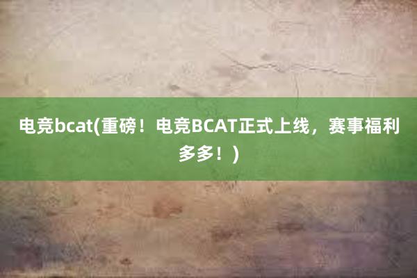 电竞bcat(重磅！电竞BCAT正式上线，赛事福利多多！)