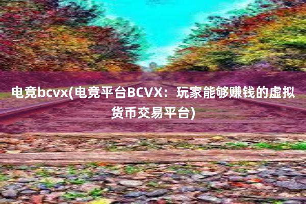 电竞bcvx(电竞平台BCVX：玩家能够赚钱的虚拟货币交易平台)