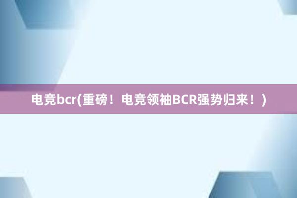 电竞bcr(重磅！电竞领袖BCR强势归来！)