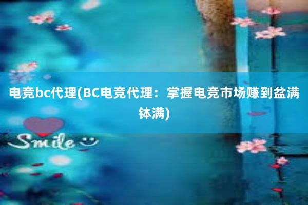 电竞bc代理(BC电竞代理：掌握电竞市场赚到盆满钵满)