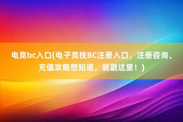 电竞bc入口(电子竞技BC注册入口，注册咨询、充值攻略想知道，就戳这里！)