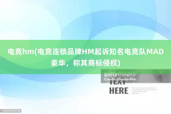 电竞hm(电竞连锁品牌HM起诉知名电竞队MAD豪华，称其商标侵权)