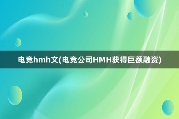 电竞hmh文(电竞公司HMH获得巨额融资)