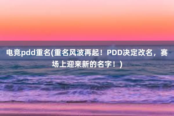 电竞pdd重名(重名风波再起！PDD决定改名，赛场上迎来新的名字！)