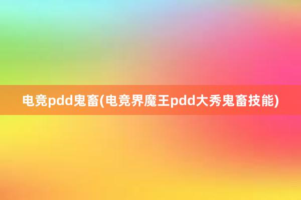 电竞pdd鬼畜(电竞界魔王pdd大秀鬼畜技能)