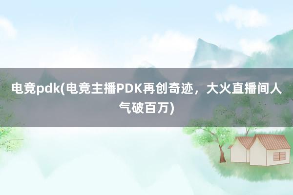 电竞pdk(电竞主播PDK再创奇迹，大火直播间人气破百万)