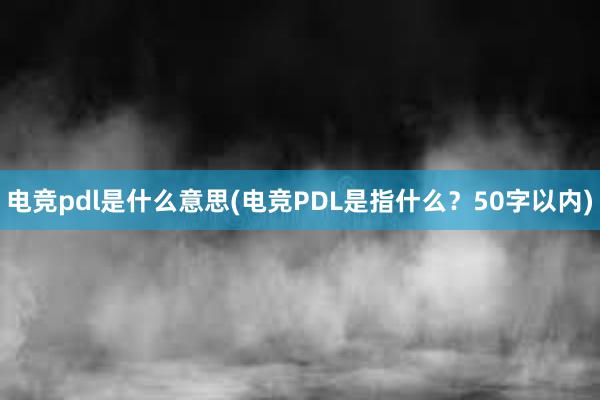 电竞pdl是什么意思(电竞PDL是指什么？50字以内)