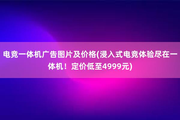 电竞一体机广告图片及价格(浸入式电竞体验尽在一体机！定价低至4999元)