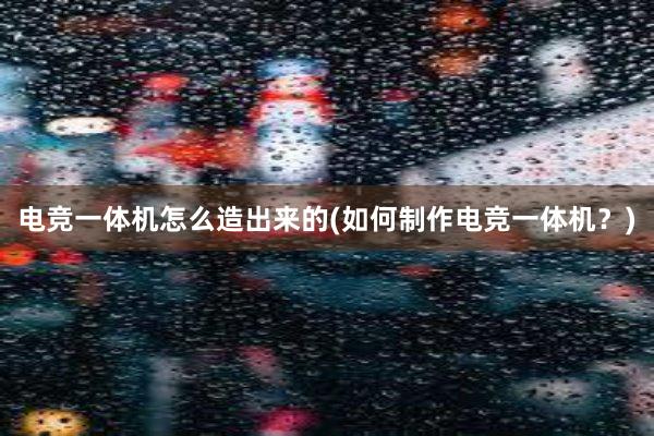 电竞一体机怎么造出来的(如何制作电竞一体机？)