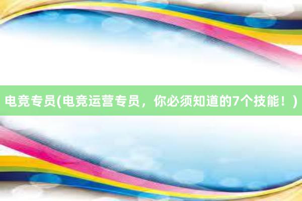 电竞专员(电竞运营专员，你必须知道的7个技能！)