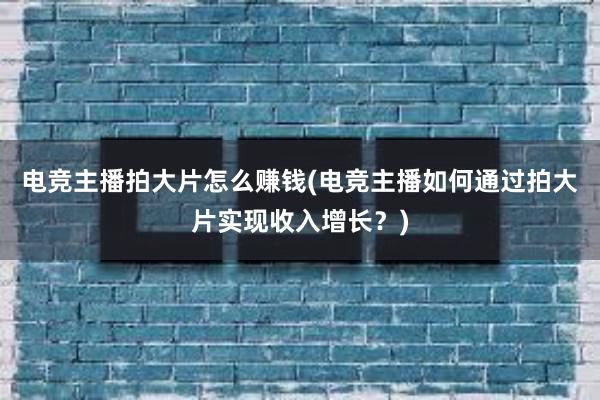 电竞主播拍大片怎么赚钱(电竞主播如何通过拍大片实现收入增长？)