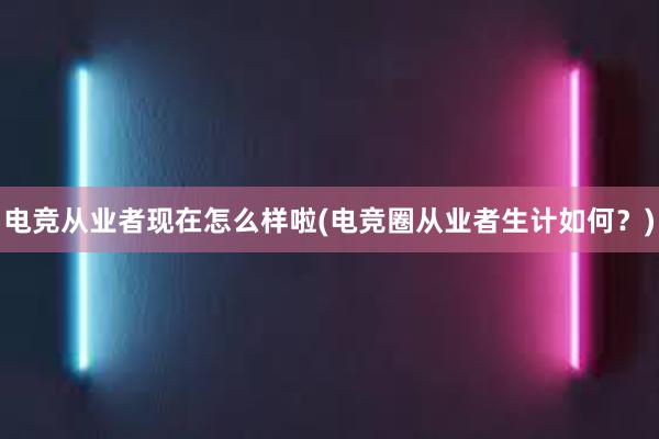 电竞从业者现在怎么样啦(电竞圈从业者生计如何？)