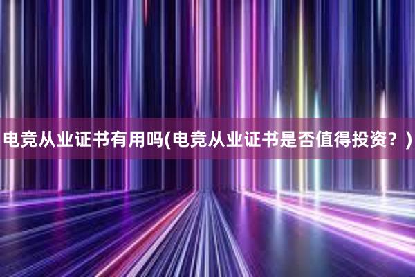 电竞从业证书有用吗(电竞从业证书是否值得投资？)