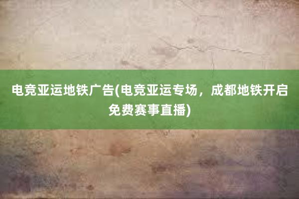 电竞亚运地铁广告(电竞亚运专场，成都地铁开启免费赛事直播)