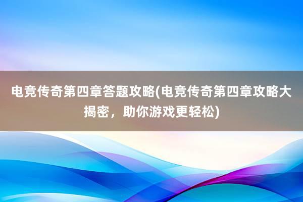 电竞传奇第四章答题攻略(电竞传奇第四章攻略大揭密，助你游戏更轻松)