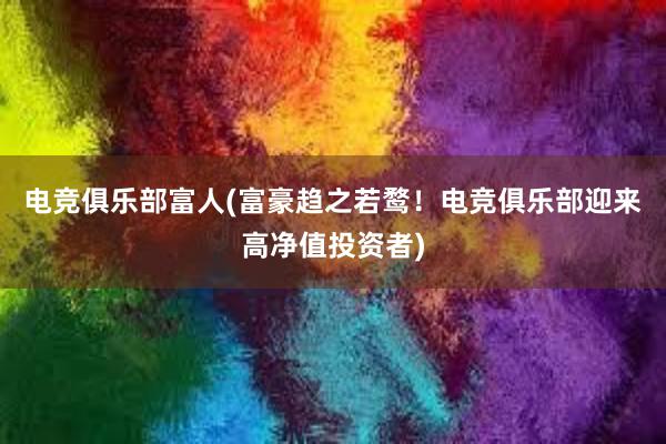 电竞俱乐部富人(富豪趋之若鹜！电竞俱乐部迎来高净值投资者)