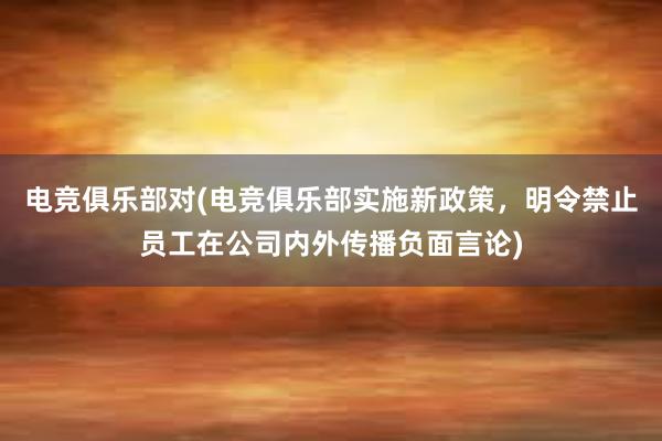 电竞俱乐部对(电竞俱乐部实施新政策，明令禁止员工在公司内外传播负面言论)