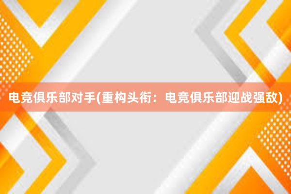 电竞俱乐部对手(重构头衔：电竞俱乐部迎战强敌)