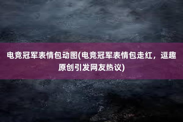 电竞冠军表情包动图(电竞冠军表情包走红，逗趣原创引发网友热议)