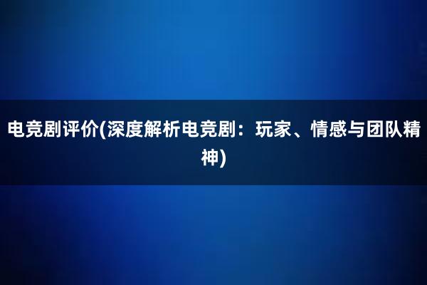 电竞剧评价(深度解析电竞剧：玩家、情感与团队精神)