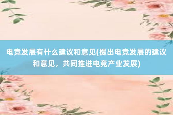 电竞发展有什么建议和意见(提出电竞发展的建议和意见，共同推进电竞产业发展)