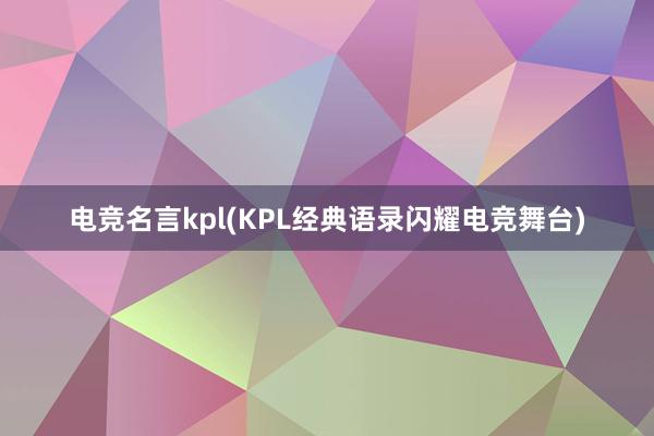 电竞名言kpl(KPL经典语录闪耀电竞舞台)