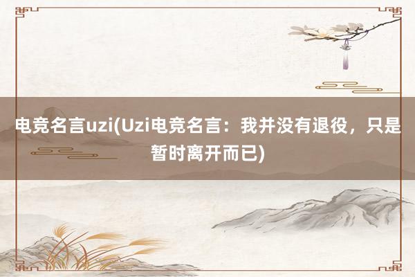 电竞名言uzi(Uzi电竞名言：我并没有退役，只是暂时离开而已)