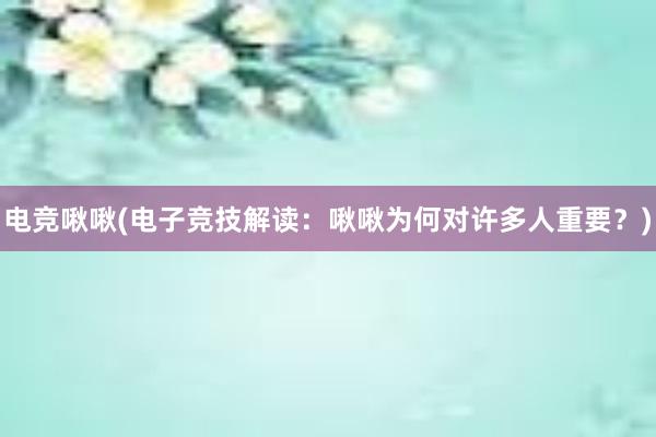 电竞啾啾(电子竞技解读：啾啾为何对许多人重要？)