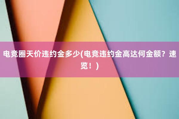 电竞圈天价违约金多少(电竞违约金高达何金额？速览！)