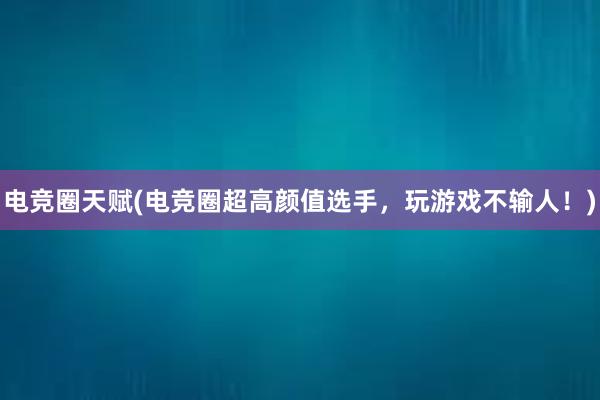 电竞圈天赋(电竞圈超高颜值选手，玩游戏不输人！)