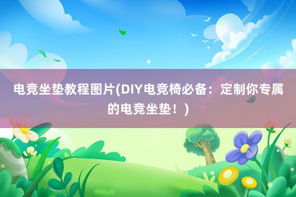 电竞坐垫教程图片(DIY电竞椅必备：定制你专属的电竞坐垫！)