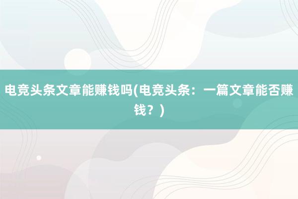 电竞头条文章能赚钱吗(电竞头条：一篇文章能否赚钱？)