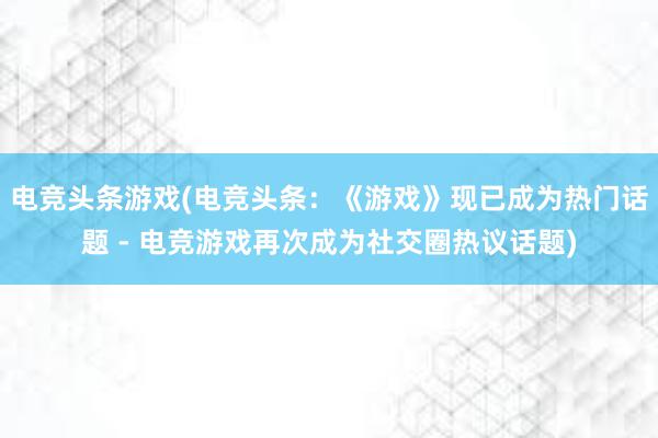 电竞头条游戏(电竞头条：《游戏》现已成为热门话题 - 电竞游戏再次成为社交圈热议话题)