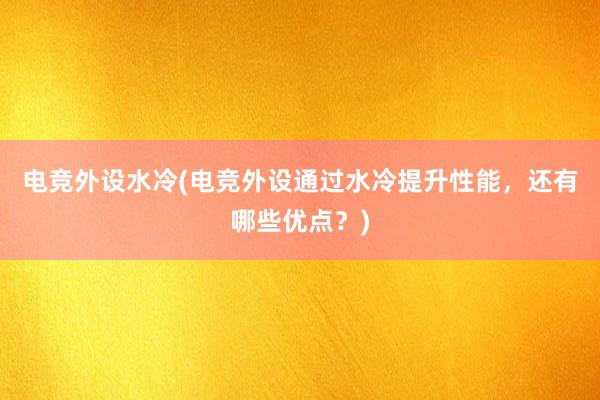 电竞外设水冷(电竞外设通过水冷提升性能，还有哪些优点？)