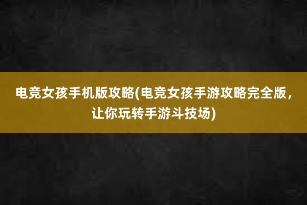 电竞女孩手机版攻略(电竞女孩手游攻略完全版，让你玩转手游斗技场)