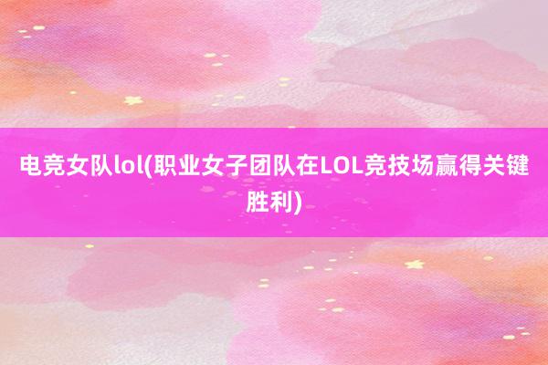 电竞女队lol(职业女子团队在LOL竞技场赢得关键胜利)