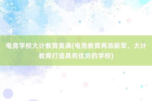 电竞学校大计教育美满(电竞教育再添新军，大计教育打造具有优势的学校)