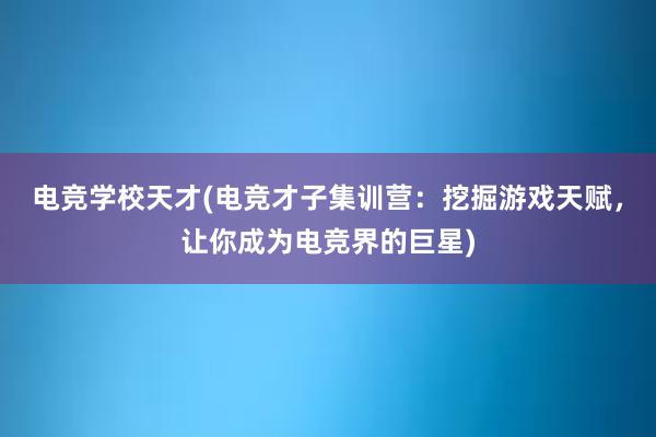 电竞学校天才(电竞才子集训营：挖掘游戏天赋，让你成为电竞界的巨星)