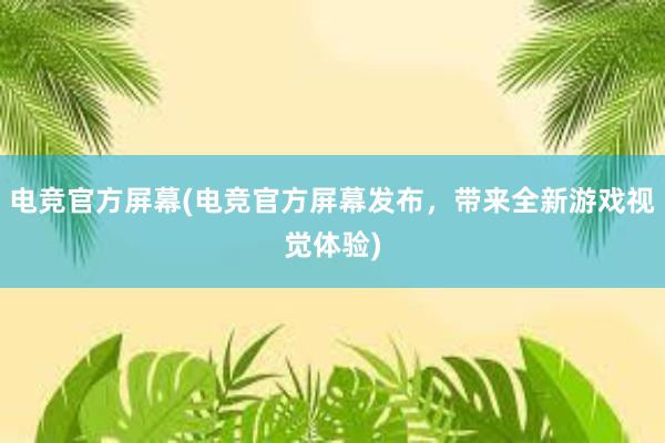 电竞官方屏幕(电竞官方屏幕发布，带来全新游戏视觉体验)