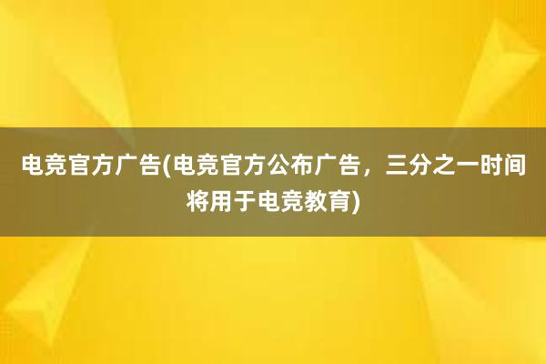 电竞官方广告(电竞官方公布广告，三分之一时间将用于电竞教育)