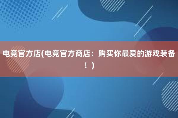 电竞官方店(电竞官方商店：购买你最爱的游戏装备！)