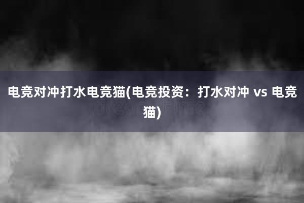 电竞对冲打水电竞猫(电竞投资：打水对冲 vs 电竞猫)