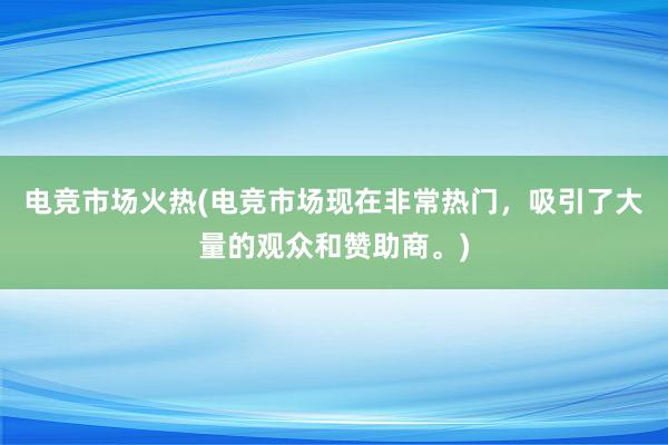 电竞市场火热(电竞市场现在非常热门，吸引了大量的观众和赞助商。)