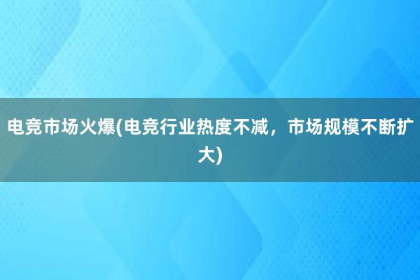 电竞市场火爆(电竞行业热度不减，市场规模不断扩大)