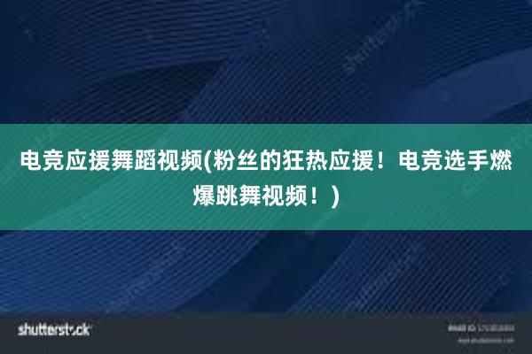 电竞应援舞蹈视频(粉丝的狂热应援！电竞选手燃爆跳舞视频！)